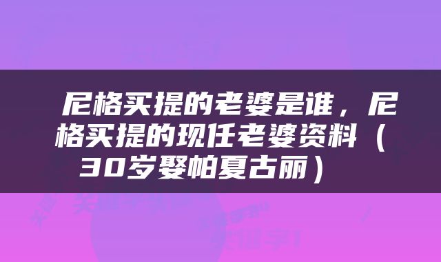  尼格买提的老婆是谁，尼格买提的现任老婆资料（30岁娶帕夏古丽） 