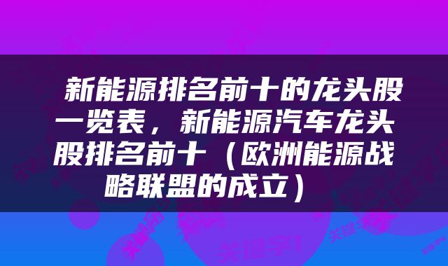 新能源排名前十的龙头股一览表,新能源汽车龙头股排名前十(欧洲能源战略联盟的成立)