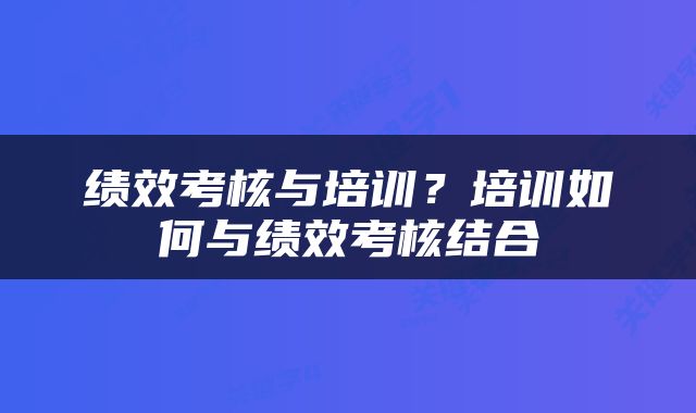 绩效考核与培训?培训如何与绩效考核结合
