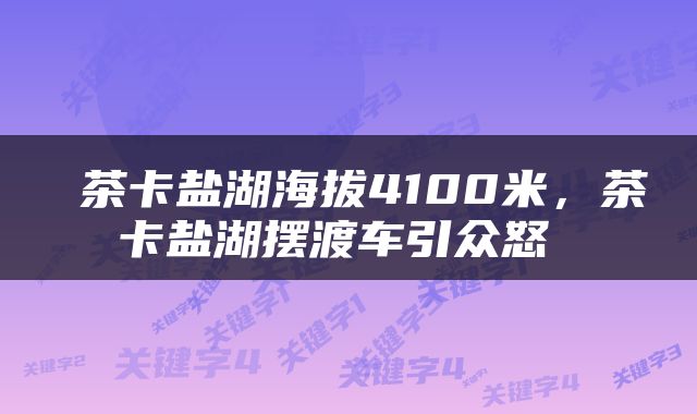  茶卡盐湖海拔4100米，茶卡盐湖摆渡车引众怒 