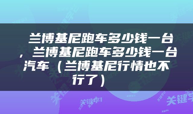 兰博基尼跑车多少钱一台,兰博基尼跑车多少钱一台汽车(兰博基尼行情也不行了)