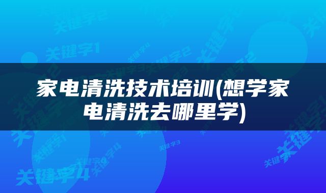 家电清洗技术培训(想学家电清洗去哪里学)