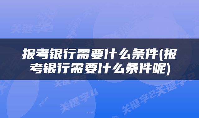 报考银行需要什么条件(报考银行需要什么条件呢)