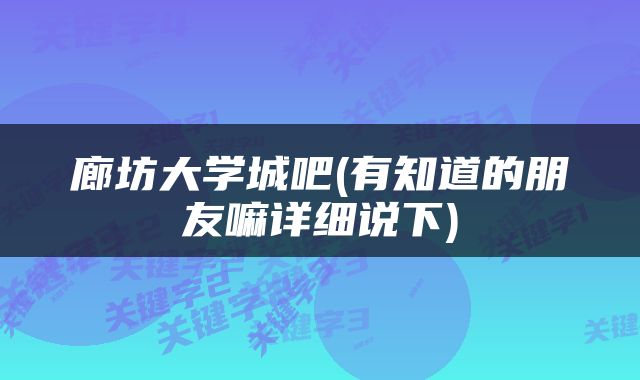 廊坊大学城吧(有知道的朋友嘛详细说下)