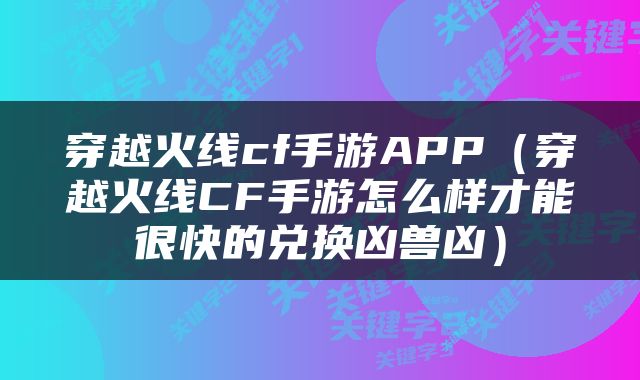 穿越火线cf手游APP（穿越火线CF手游怎么样才能很快的兑换凶兽凶）