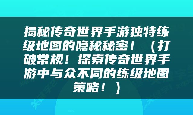 揭秘传奇世界手游独特练级地图的隐秘秘密！（打破常规！探索传奇世界手游中与众不同的练级地图策略！）