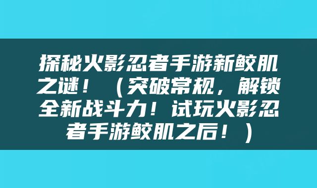 探秘火影忍者手游新鲛肌之谜！（突破常规，解锁全新战斗力！试玩火影忍者手游鲛肌之后！）