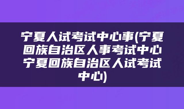 宁夏人试考试中心事(宁夏回族自治区人事考试中心宁夏回族自治区人试考试中心)