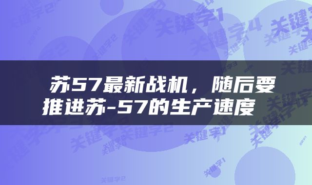  苏57最新战机，随后要推进苏-57的生产速度 
