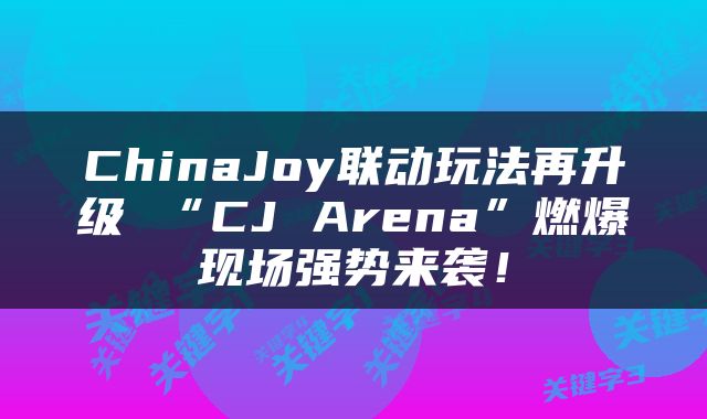 ChinaJoy联动玩法再升级 “CJ Arena”燃爆现场强势来袭!