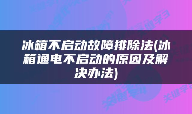 冰箱不启动故障排除法(冰箱通电不启动的原因及解决办法)