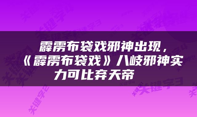  霹雳布袋戏邪神出现，《霹雳布袋戏》八岐邪神实力可比弃天帝 