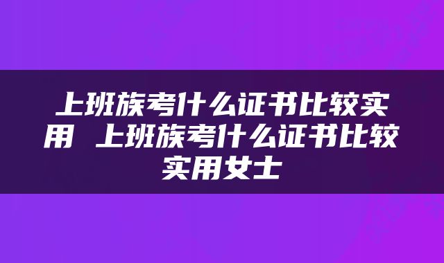 上班族考什么证书比较实用 上班族考什么证书比较实用女士