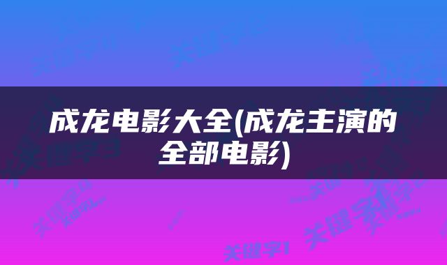 成龙电影大全(成龙主演的全部电影)