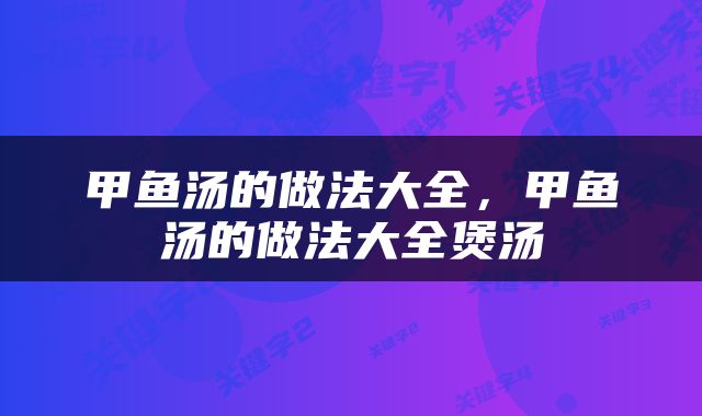 甲鱼汤的做法大全，甲鱼汤的做法大全煲汤