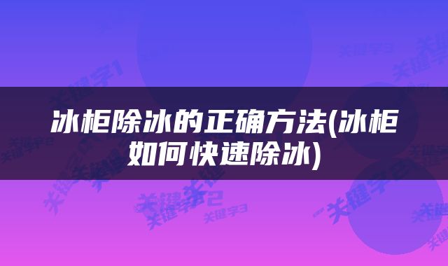 冰柜除冰的正确方法(冰柜如何快速除冰)