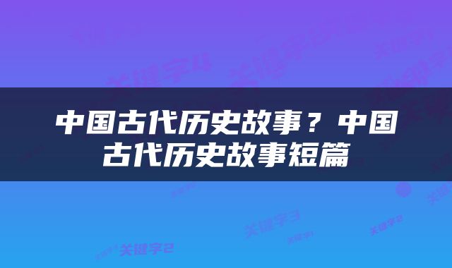 中国古代历史故事？中国古代历史故事短篇