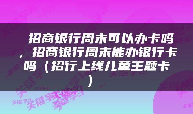  招商银行周末可以办卡吗，招商银行周末能办银行卡吗（招行上线儿童主题卡） 