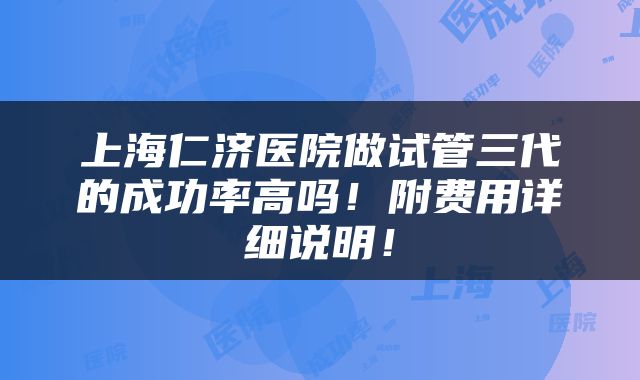 上海仁济医院做试管三代的成功率高吗！附费用详细说明！