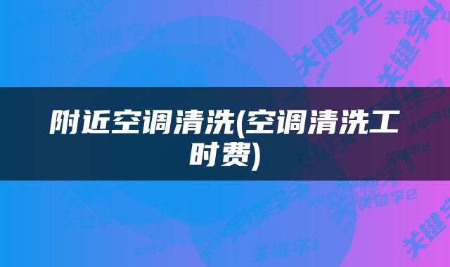 附近空调清洗(空调清洗工时费)