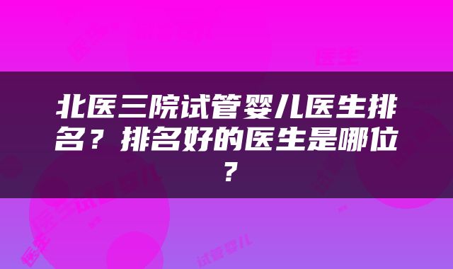 北医三院试管婴儿医生排名？排名好的医生是哪位？