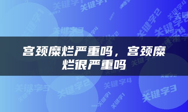 宫颈糜烂严重吗，宫颈糜烂很严重吗