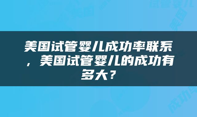 美国试管婴儿成功率联系，美国试管婴儿的成功有多大？