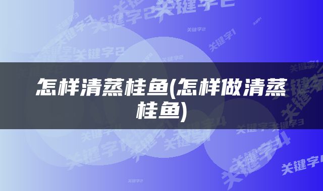 怎样清蒸桂鱼(怎样做清蒸桂鱼)