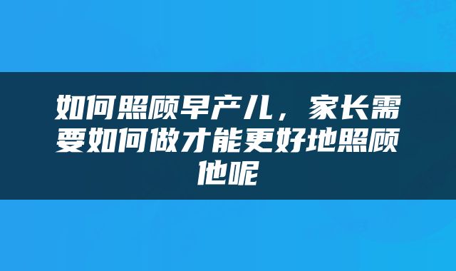 如何照顾早产儿，家长需要如何做才能更好地照顾他呢