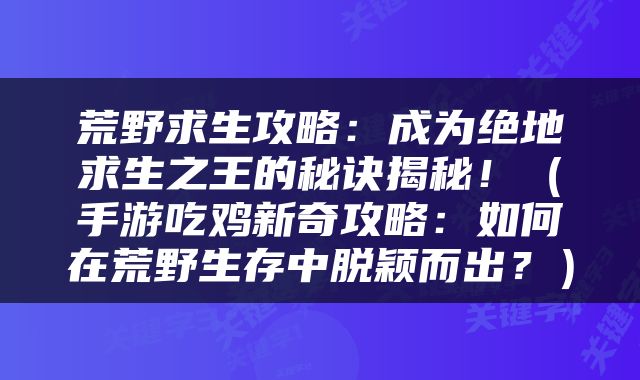 荒野求生攻略：成为绝地求生之王的秘诀揭秘！（手游吃鸡新奇攻略：如何在荒野生存中脱颖而出？）