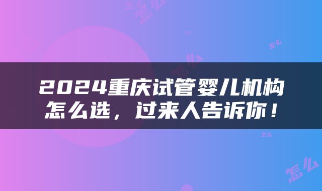 2024重庆试管婴儿机构怎么选，过来人告诉你！