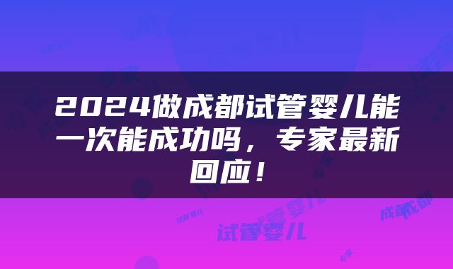 2024做成都试管婴儿能一次能成功吗，专家最新回应！