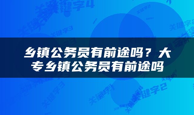 乡镇公务员有前途吗？大专乡镇公务员有前途吗