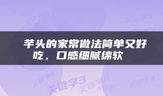 芋头的家常做法简单又好吃,口感细腻绵软