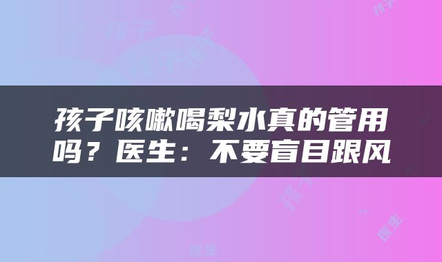 孩子咳嗽喝梨水真的管用吗？医生：不要盲目跟风