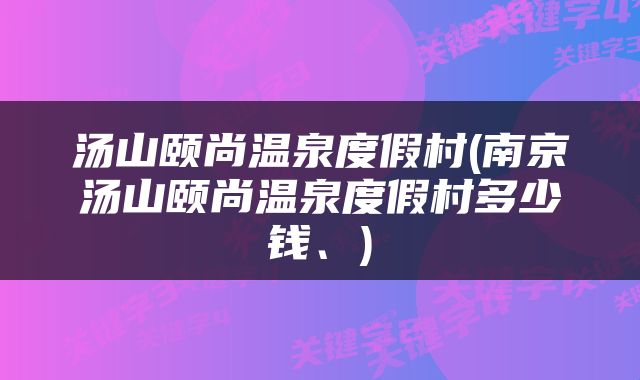 汤山颐尚温泉度假村(南京汤山颐尚温泉度假村多少钱、)