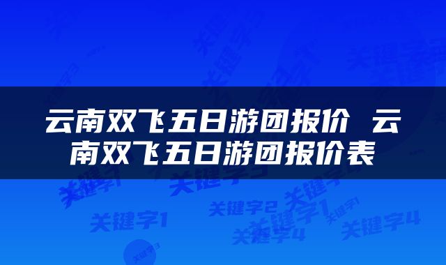 云南双飞五日游团报价 云南双飞五日游团报价表