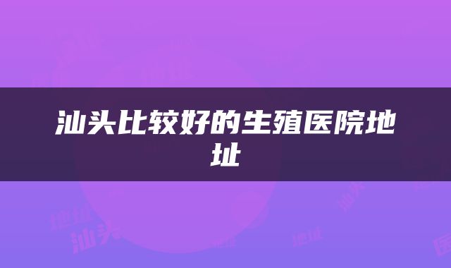 汕头比较好的生殖医院地址