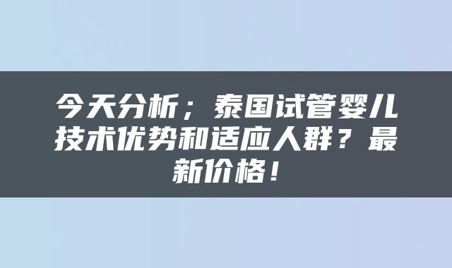 今天分析；泰国试管婴儿技术优势和适应人群？最新价格！