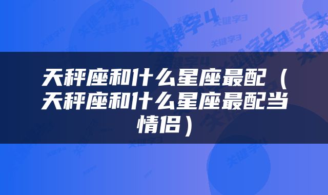 天秤座和什么星座最配（天秤座和什么星座最配当情侣）