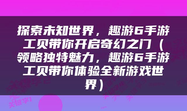 探索未知世界，趣游6手游工贝带你开启奇幻之门（领略独特魅力，趣游6手游工贝带你体验全新游戏世界）