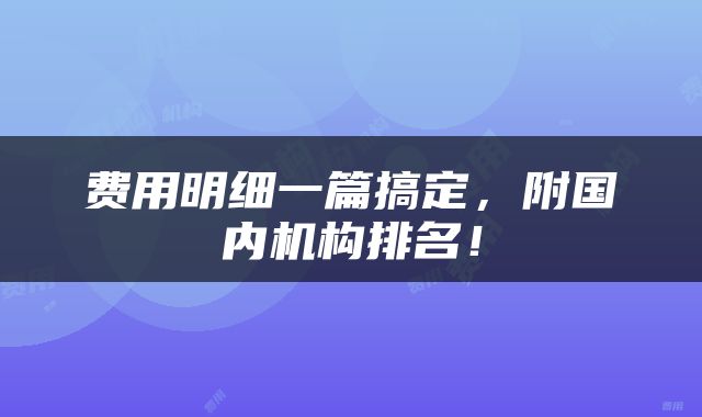 费用明细一篇搞定，附国内机构排名！