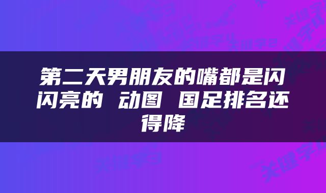第二天男朋友的嘴都是闪闪亮的 动图 国足排名还得降