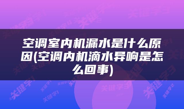 空调室内机漏水是什么原因(空调内机滴水异响是怎么回事)