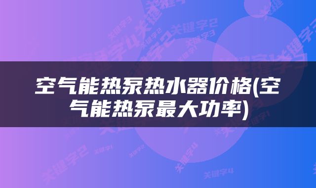 空气能热泵热水器价格(空气能热泵最大功率)