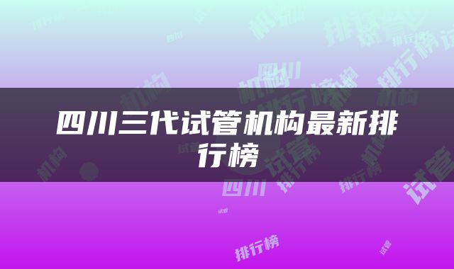 四川三代试管机构最新排行榜