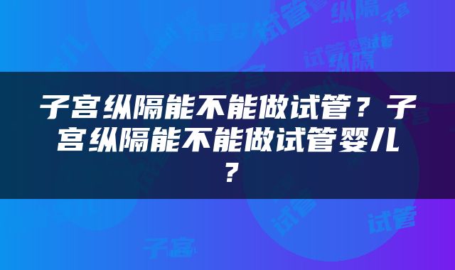 子宫纵隔能不能做试管？子宫纵隔能不能做试管婴儿？