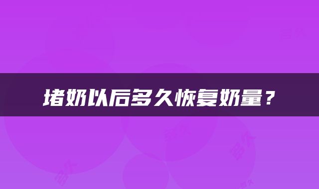 堵奶以后多久恢复奶量？