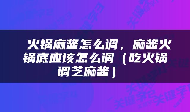  火锅麻酱怎么调，麻酱火锅底应该怎么调（吃火锅调芝麻酱） 
