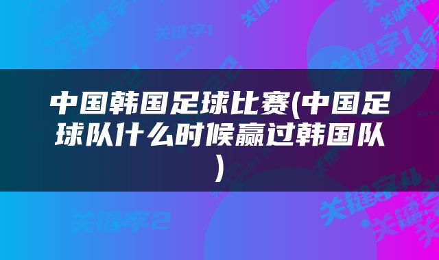 中国韩国足球比赛(中国足球队什么时候赢过韩国队)